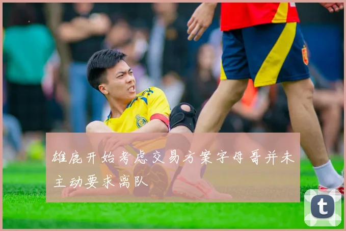 雄鹿开始考虑交易方案字母哥并未主动要求离队