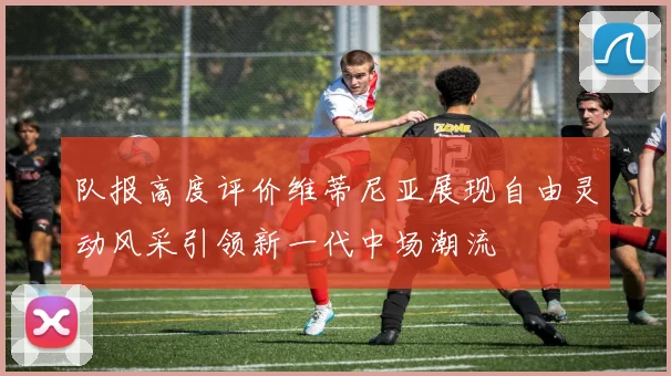 队报高度评价维蒂尼亚展现自由灵动风采引领新一代中场潮流
