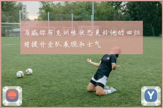 马威称布克训练状态良好他的回归将提升全队表现和士气