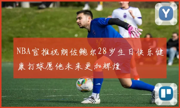 NBA官推祝朗佐鲍尔28岁生日快乐健康打球愿他未来更加辉煌