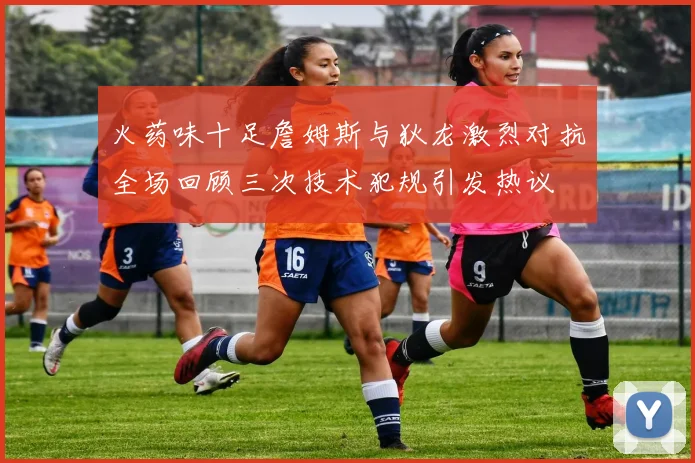 火药味十足詹姆斯与狄龙激烈对抗全场回顾三次技术犯规引发热议