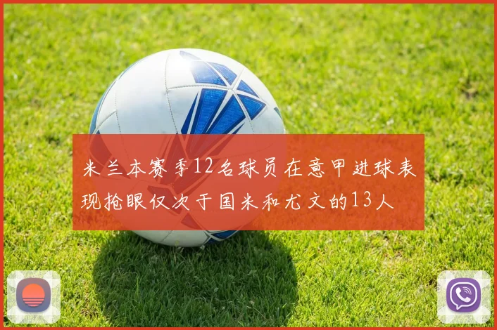 米兰本赛季12名球员在意甲进球表现抢眼仅次于国米和尤文的13人