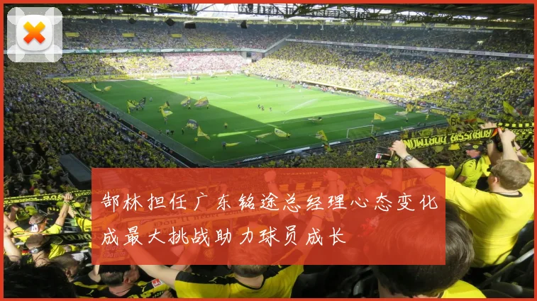 郜林担任广东铭途总经理心态变化成最大挑战助力球员成长