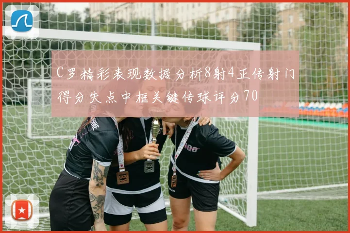C罗精彩表现数据分析8射4正传射门得分失点中框关键传球评分70