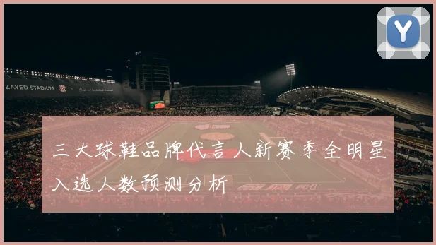 三大球鞋品牌代言人新赛季全明星入选人数预测分析