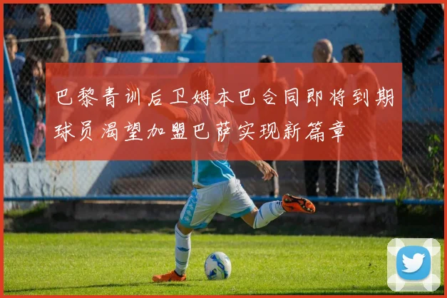 巴黎青训后卫姆本巴合同即将到期球员渴望加盟巴萨实现新篇章