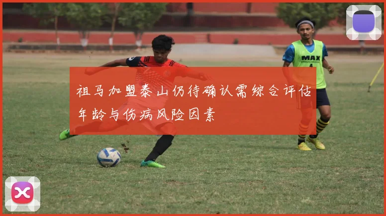 祖马加盟泰山仍待确认需综合评估年龄与伤病风险因素