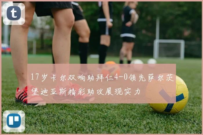 17岁卡尔双响助拜仁4-0领先萨尔茨堡迪亚斯精彩助攻展现实力