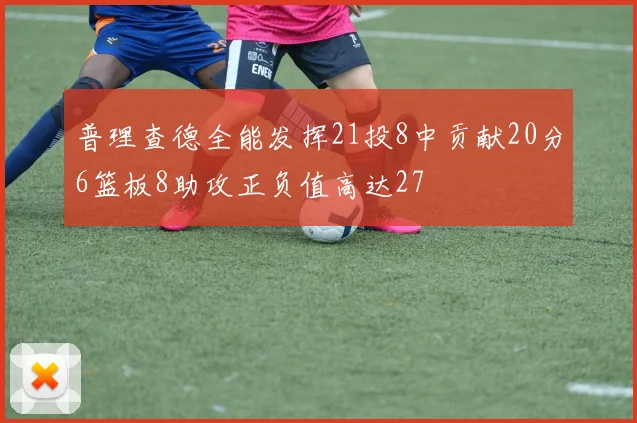普理查德全能发挥21投8中贡献20分6篮板8助攻正负值高达27