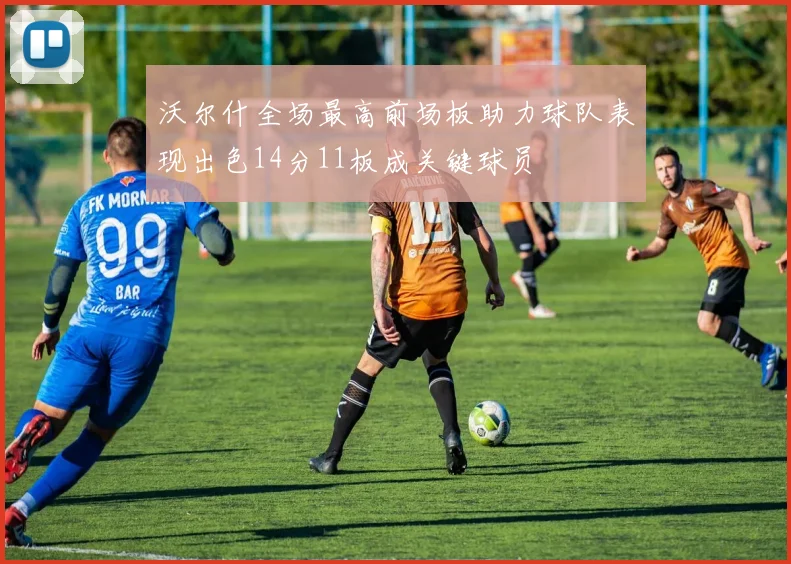 沃尔什全场最高前场板助力球队表现出色14分11板成关键球员