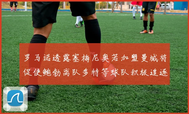 罗马诺透露塞梅尼奥若加盟曼城将促使鲍勃离队多特等球队积极追逐
