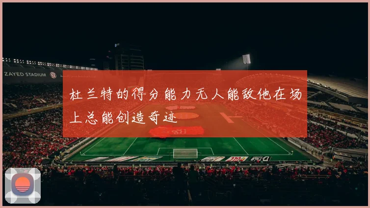 杜兰特的得分能力无人能敌他在场上总能创造奇迹